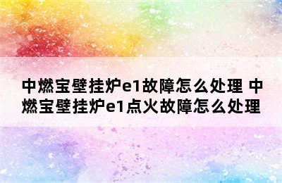 中燃宝壁挂炉e1故障怎么处理 中燃宝壁挂炉e1点火故障怎么处理